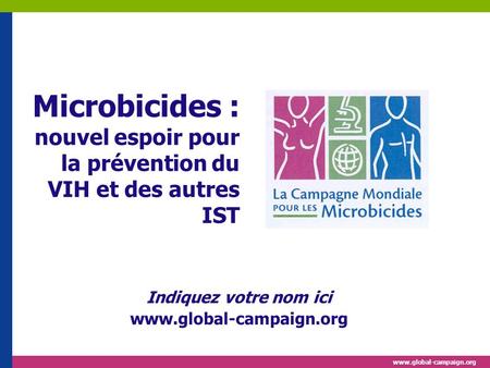 Www.global-campaign.org Microbicides : nouvel espoir pour la prévention du VIH et des autres IST Indiquez votre nom ici www.global-campaign.org.