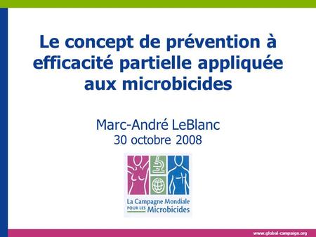 Www.global-campaign.org Le concept de prévention à efficacité partielle appliquée aux microbicides Marc-André LeBlanc 30 octobre 2008.