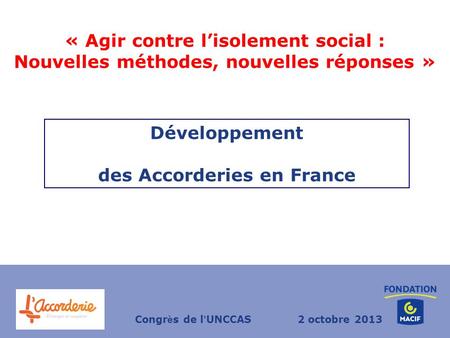 « Agir contre lisolement social : Nouvelles méthodes, nouvelles réponses » Développement des Accorderies en France Congr è s de l UNCCAS2 octobre 2013.