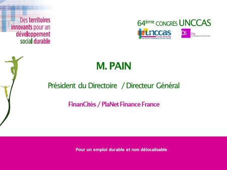 64 ème CONGRÈS UNCCAS M. PAIN Président du Directoire / Directeur Général FinanCités / PlaNet Finance France Pour un emploi durable et non délocalisable.