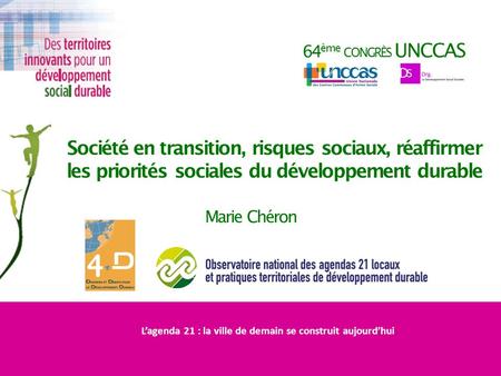 64 ème CONGRÈS UNCCAS Société en transition, risques sociaux, réaffirmer les priorités sociales du développement durable Marie Chéron Lagenda 21 : la ville.