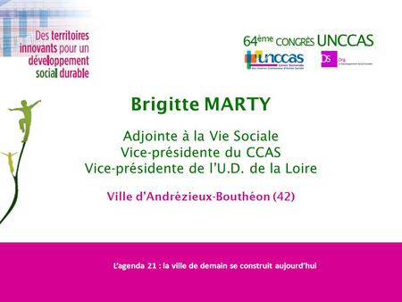64 ème CONGRÈS UNCCAS Brigitte MARTY Adjointe à la Vie Sociale Vice-présidente du CCAS Vice-présidente de lU.D. de la Loire Ville dAndrézieux-Bouthéon.