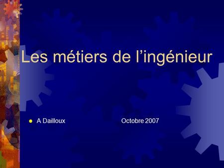 Les métiers de lingénieur A Dailloux Octobre 2007.