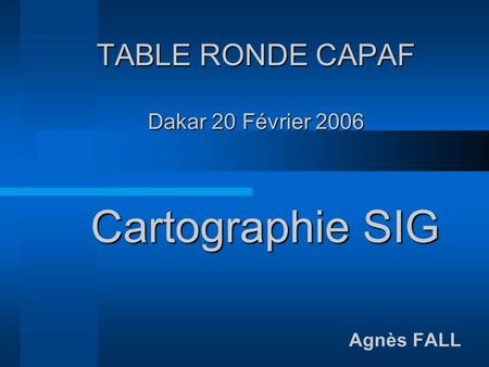 TABLE RONDE CAPAF Dakar 20 Février 2006 Agnès FALL Cartographie SIG.