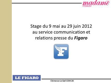 Stage du 9 mai au 29 juin 2012 au service communication et relations presse du Figaro Clémence Le Gall COM 2B.