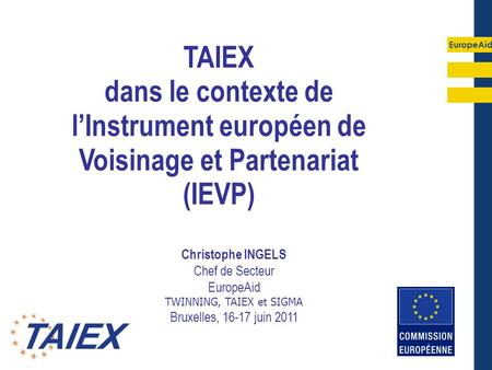 EuropeAid TAIEX dans le contexte de lInstrument européen de Voisinage et Partenariat (IEVP) Christophe INGELS Chef de Secteur EuropeAid TWINNING, TAIEX.