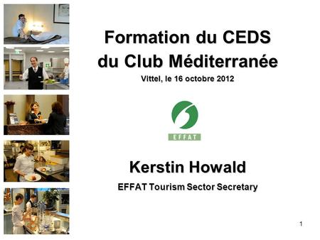 Formation du CEDS du Club Méditerranée Vittel, le 16 octobre 2012 Kerstin Howald EFFAT Tourism Sector Secretary 1.