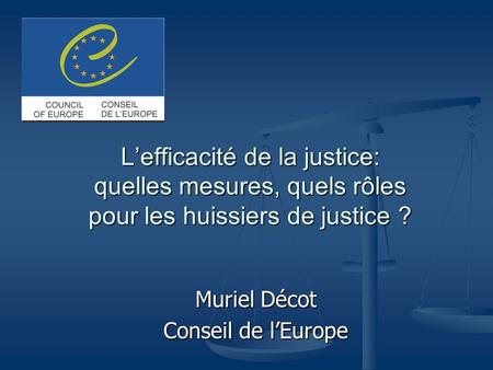Lefficacité de la justice: quelles mesures, quels rôles pour les huissiers de justice ? Muriel Décot Conseil de lEurope.