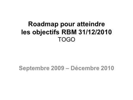 Roadmap pour atteindre les objectifs RBM 31/12/2010 TOGO Septembre 2009 – Décembre 2010.
