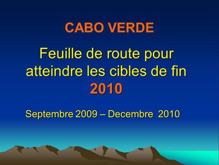 Feuille de route pour atteindre les cibles de fin 2010 Septembre 2009 – Decembre 2010 CABO VERDE.