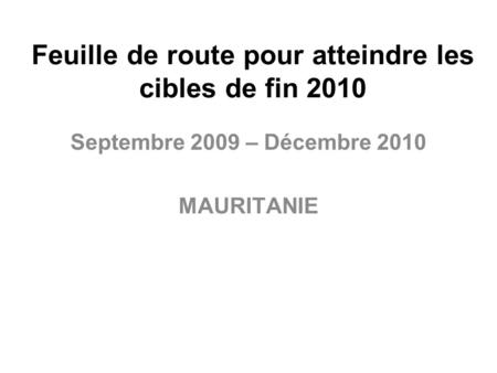 Feuille de route pour atteindre les cibles de fin 2010 Septembre 2009 – Décembre 2010 MAURITANIE.
