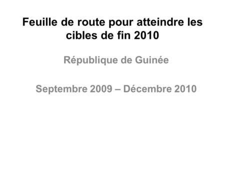 Feuille de route pour atteindre les cibles de fin 2010 République de Guinée Septembre 2009 – Décembre 2010.