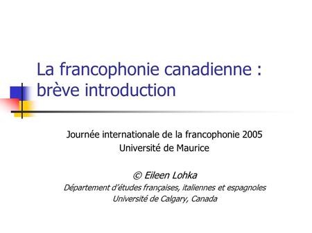 La francophonie canadienne : brève introduction Journée internationale de la francophonie 2005 Université de Maurice © Eileen Lohka Département détudes.