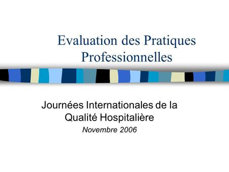 Evaluation des Pratiques Professionnelles Journées Internationales de la Qualité Hospitalière Novembre 2006.
