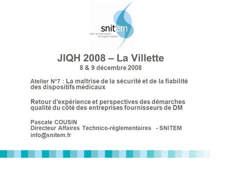 JIQH 2008 – La Villette 8 & 9 décembre 2008 Atelier N°7 : La maîtrise de la sécurité et de la fiabilité des dispositifs médicaux Retour d'expérience et.