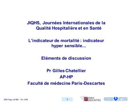 DIM Siège, AP-HP – Nov 2009 1 JIQHS, Journées Internationales de la Qualité Hospitalière et en Santé Lindicateur de mortalité : indicateur hyper sensible...