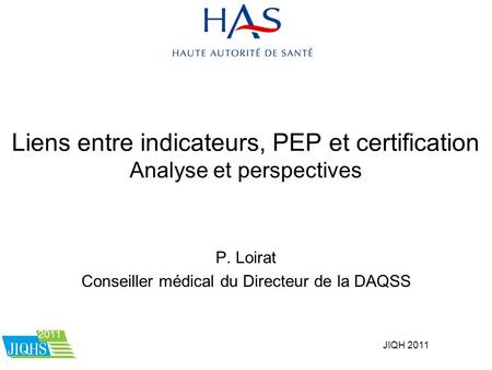 JIQH 2011 Liens entre indicateurs, PEP et certification Analyse et perspectives P. Loirat Conseiller médical du Directeur de la DAQSS.