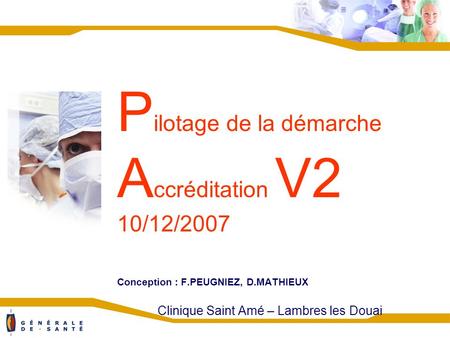 P ilotage de la démarche A ccréditation V2 10/12/2007 Conception : F.PEUGNIEZ, D.MATHIEUX Clinique Saint Amé – Lambres les Douai.