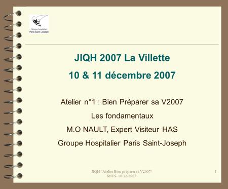 JIQH / Atelier Bien préparer sa V2007/ MON- 10/12/2007 1 JIQH 2007 La Villette 10 & 11 décembre 2007 Atelier n°1 : Bien Préparer sa V2007 Les fondamentaux.