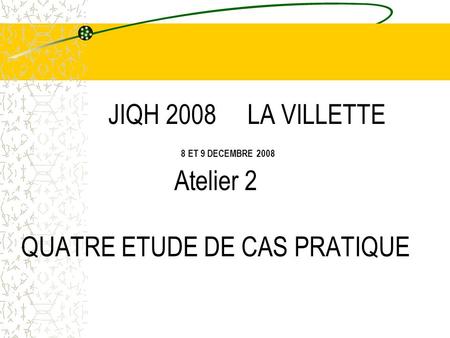 JIQH 2008 LA VILLETTE 8 ET 9 DECEMBRE 2008 Atelier 2 QUATRE ETUDE DE CAS PRATIQUE Tél: 04.75.53.47.32