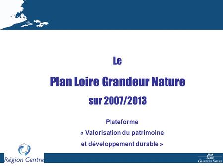 Le Plan Loire Grandeur Nature sur 2007/2013 Plateforme « Valorisation du patrimoine et développement durable »