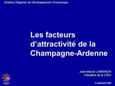 Schéma Régional de Développement Economique 8 septembre 2005 Les facteurs dattractivité de la Champagne-Ardenne Jean-Marcel LAMBINON Président de la CRCI.