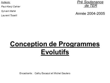 Conception de Programmes Evolutifs Pré Soutenance de TER Année 2004-2005 Encadrants : Cathy Escazut et Michel Gautero Auteurs: Paul-Kenji Cahier Sylvain.