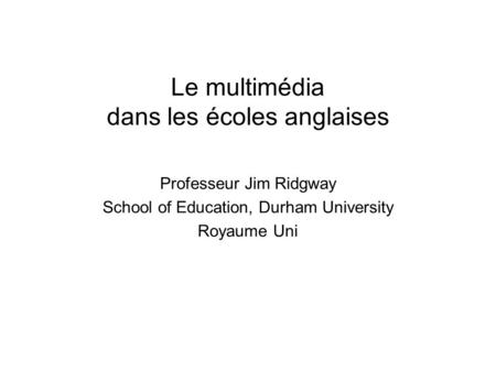 Le multimédia dans les écoles anglaises Professeur Jim Ridgway School of Education, Durham University Royaume Uni.
