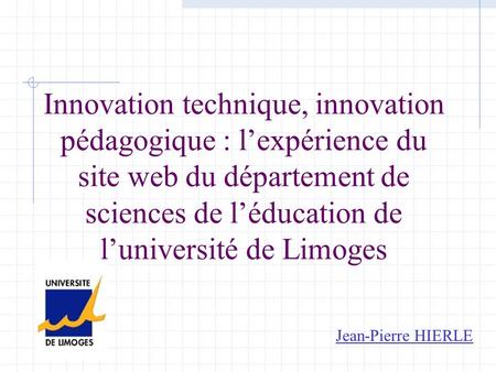 Innovation technique, innovation pédagogique : lexpérience du site web du département de sciences de léducation de luniversité de Limoges Jean-Pierre HIERLE.