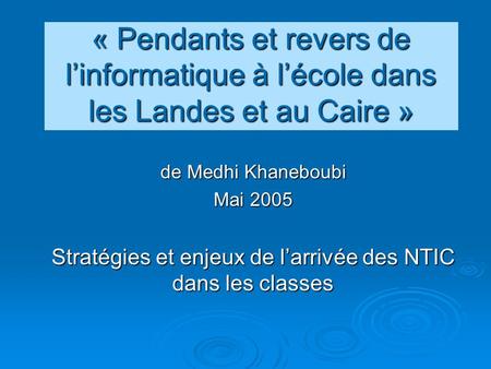« Pendants et revers de linformatique à lécole dans les Landes et au Caire » de Medhi Khaneboubi Mai 2005 Stratégies et enjeux de larrivée des NTIC dans.