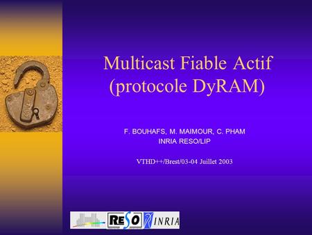 Multicast Fiable Actif (protocole DyRAM) F. BOUHAFS, M. MAIMOUR, C. PHAM INRIA RESO/LIP VTHD++/Brest/03-04 Juillet 2003.
