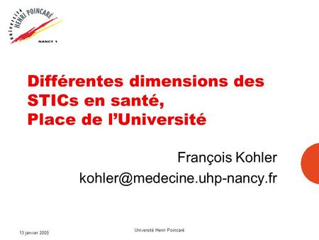 13 janvier 2005 Université Henri Poincaré Différentes dimensions des STICs en santé, Place de lUniversité François Kohler