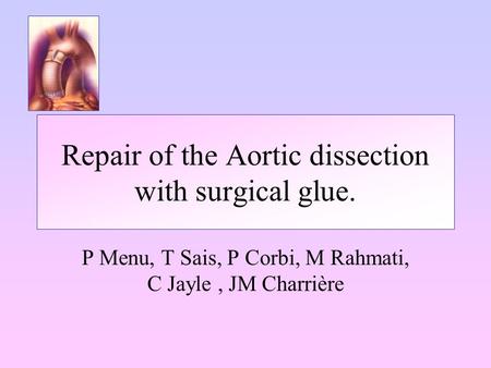 Repair of the Aortic dissection with surgical glue. P Menu, T Sais, P Corbi, M Rahmati, C Jayle, JM Charrière.