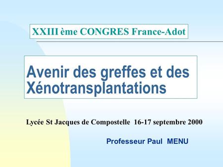 Avenir des greffes et des Xénotransplantations Professeur Paul MENU XXIII ème CONGRES France-Adot Lycée St Jacques de Compostelle 16-17 septembre 2000.