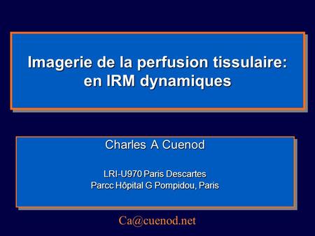 Imagerie de la perfusion tissulaire: en IRM dynamiques Charles A Cuenod LRI-U970 Paris Descartes Parcc Hôpital G Pompidou, Paris Charles A Cuenod LRI-U970.