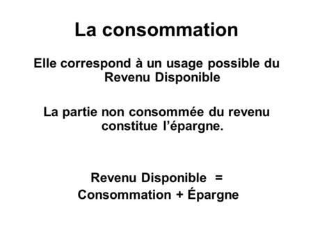 La consommation Elle correspond à un usage possible du Revenu Disponible La partie non consommée du revenu constitue l’épargne. Revenu Disponible = Consommation.