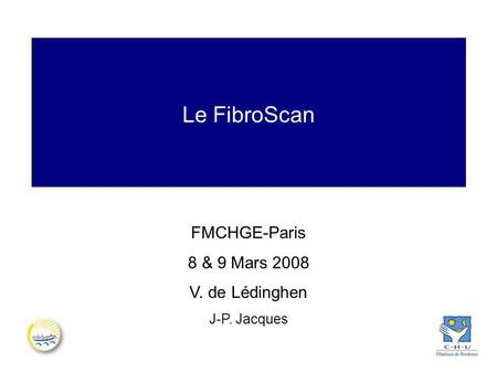 Le FibroScan FMCHGE-Paris 8 & 9 Mars 2008 V. de Lédinghen J-P. Jacques.