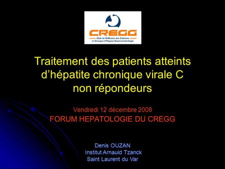 Traitement des patients atteints dhépatite chronique virale C non répondeurs Vendredi 12 décembre 2008 FORUM HEPATOLOGIE DU CREGG Denis OUZAN Institut.