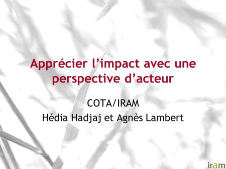 Apprécier limpact avec une perspective dacteur COTA/IRAM Hédia Hadjaj et Agnès Lambert.