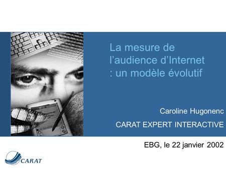 La mesure de laudience dInternet : un modèle évolutif EBG, le 22 janvier 2002 Caroline Hugonenc CARAT EXPERT INTERACTIVE.