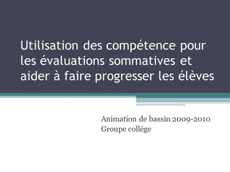 Utilisation des compétence pour les évaluations sommatives et aider à faire progresser les élèves Animation de bassin 2009-2010 Groupe collége.