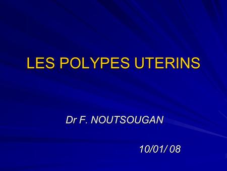 LES POLYPES UTERINS Dr F. NOUTSOUGAN 10/01/ 08.