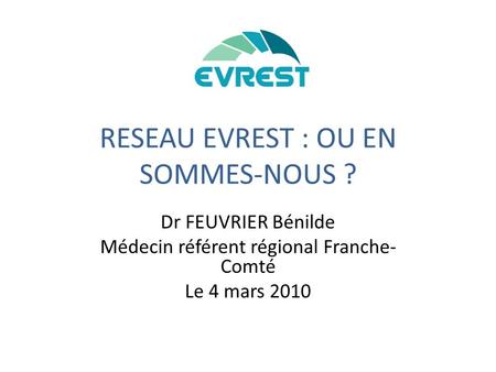 RESEAU EVREST : OU EN SOMMES-NOUS ? Dr FEUVRIER Bénilde Médecin référent régional Franche- Comté Le 4 mars 2010.