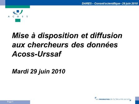 DARES – Conseil scientifique - 29 juin 2010 Page 1 Mise à disposition et diffusion aux chercheurs des données Acoss-Urssaf Mardi 29 juin 2010.