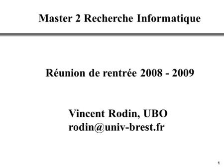 1 Réunion de rentrée 2008 - 2009 Master 2 Recherche Informatique Vincent Rodin, UBO