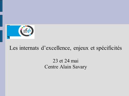 Les internats dexcellence, enjeux et spécificités 23 et 24 mai Centre Alain Savary.