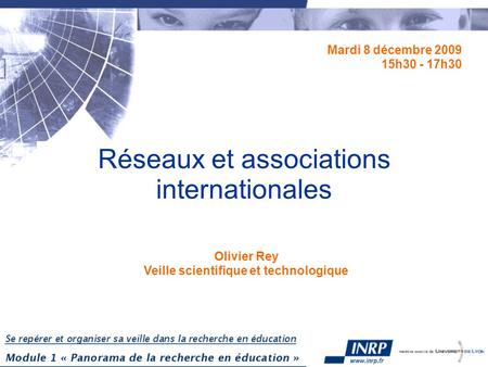 Réseaux et associations internationales Mardi 8 décembre 2009 15h30 - 17h30 Olivier Rey Veille scientifique et technologique.