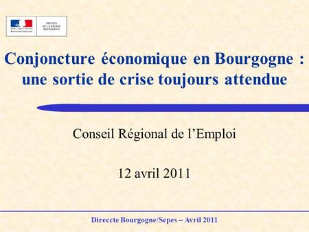 Conjoncture économique en Bourgogne : une sortie de crise toujours attendue Conseil Régional de lEmploi 12 avril 2011 Direccte Bourgogne/Sepes – Avril.