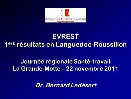 EVREST 1 ers résultats en Languedoc-Roussillon Journée régionale Santé-travail La Grande-Motte – 22 novembre 2011 Dr. Bernard Ledésert.