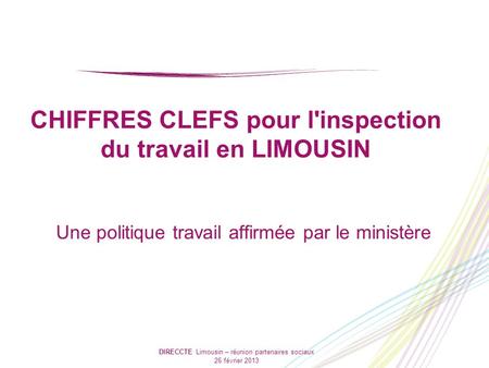 DIRECCTE Limousin – réunion partenaires sociaux 26 février 2013 CHIFFRES CLEFS pour l'inspection du travail en LIMOUSIN Une politique travail affirmée.